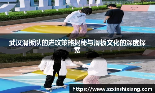 武汉滑板队的进攻策略揭秘与滑板文化的深度探索
