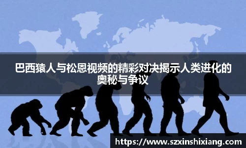 巴西猿人与松恩视频的精彩对决揭示人类进化的奥秘与争议